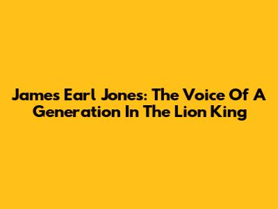 James Earl Jones: The Voice Of A Generation In The Lion King