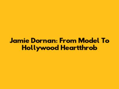 Jamie Dornan: From Model To Hollywood Heartthrob