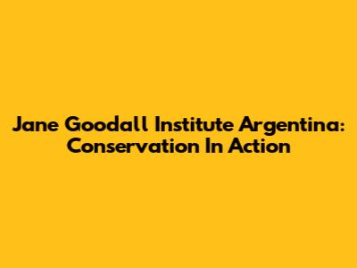 Jane Goodall Institute Argentina: Conservation In Action