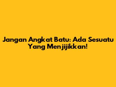 Jangan Angkat Batu: Ada Sesuatu Yang Menjijikkan!