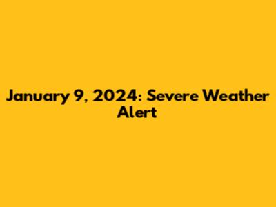January 9, 2024: Severe Weather Alert