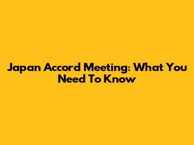 Japan Accord Meeting: What You Need To Know