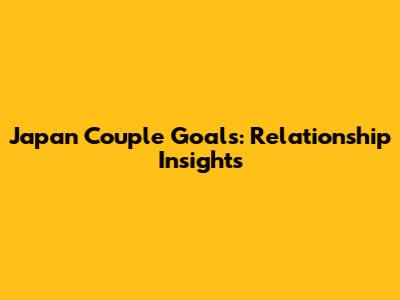 Japan Couple Goals: Relationship Insights