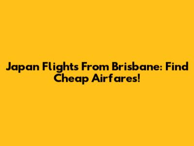 Japan Flights From Brisbane: Find Cheap Airfares!