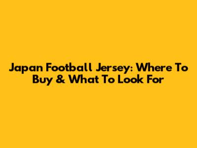 Japan Football Jersey: Where To Buy & What To Look For