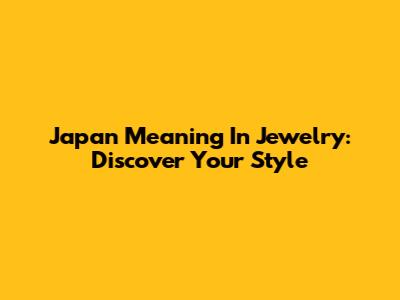 Japan Meaning In Jewelry: Discover Your Style