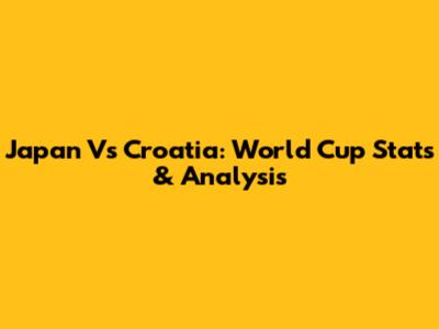 Japan Vs Croatia: World Cup Stats & Analysis