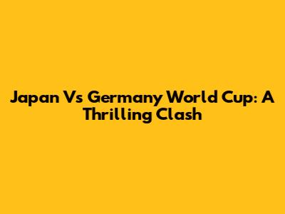 Japan Vs Germany World Cup: A Thrilling Clash