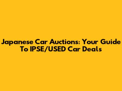Japanese Car Auctions: Your Guide To IPSE/USED Car Deals