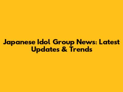 Japanese Idol Group News: Latest Updates & Trends