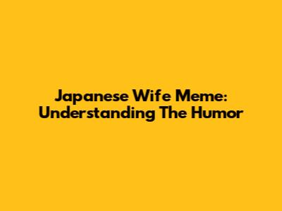 Japanese Wife Meme: Understanding The Humor