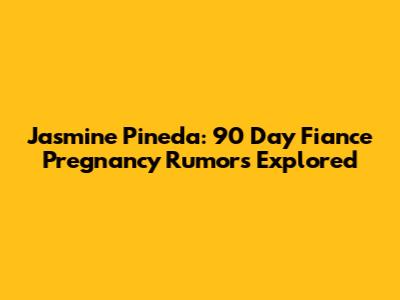 Jasmine Pineda: 90 Day Fiance Pregnancy Rumors Explored