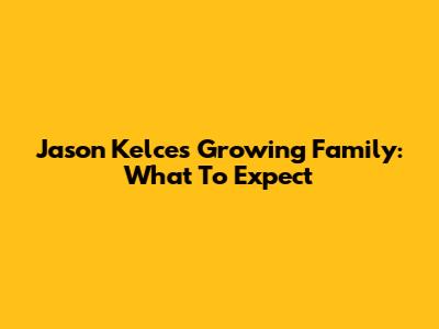 Jason Kelce's Growing Family: What To Expect