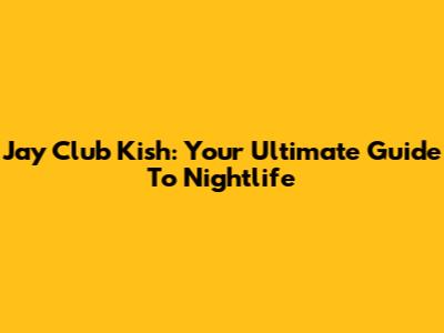 Jay Club Kish: Your Ultimate Guide To Nightlife