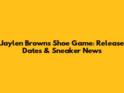 Jaylen Brown's Shoe Game: Release Dates & Sneaker News