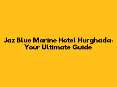 Jaz Blue Marine Hotel Hurghada: Your Ultimate Guide