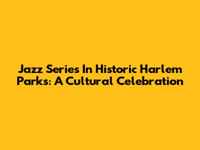 Jazz Series In Historic Harlem Parks: A Cultural Celebration