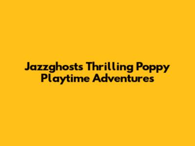Jazzghost's Thrilling Poppy Playtime Adventures