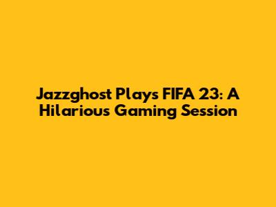 Jazzghost Plays FIFA 23: A Hilarious Gaming Session