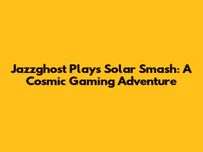 Jazzghost Plays Solar Smash: A Cosmic Gaming Adventure