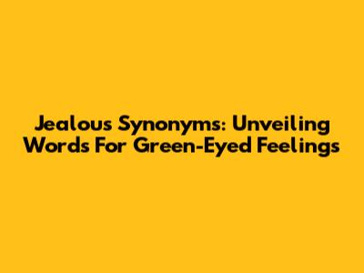 Jealous Synonyms: Unveiling Words For Green-Eyed Feelings