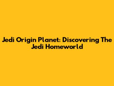 Jedi Origin Planet: Discovering The Jedi Homeworld