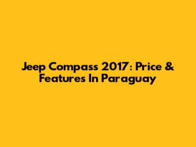 Jeep Compass 2017: Price & Features In Paraguay