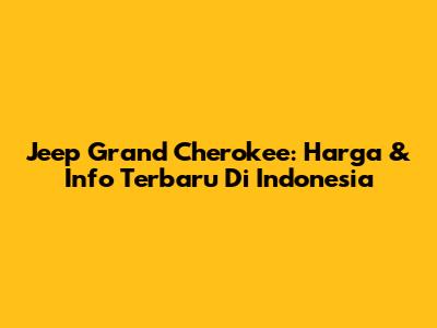 Jeep Grand Cherokee: Harga & Info Terbaru Di Indonesia
