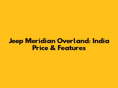 Jeep Meridian Overland: India Price & Features