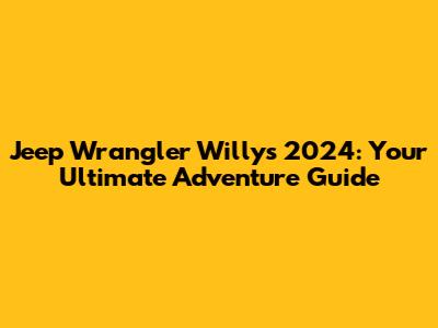 Jeep Wrangler Willys 2024: Your Ultimate Adventure Guide