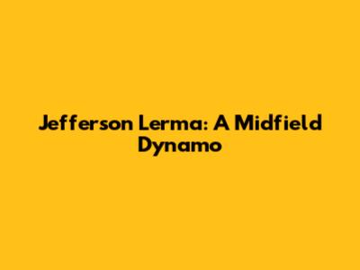 Jefferson Lerma: A Midfield Dynamo