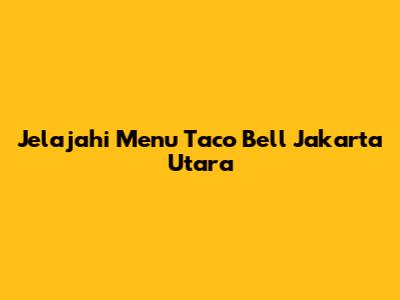 Jelajahi Menu Taco Bell Jakarta Utara