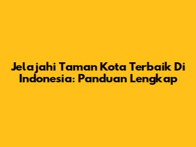 Jelajahi Taman Kota Terbaik Di Indonesia: Panduan Lengkap