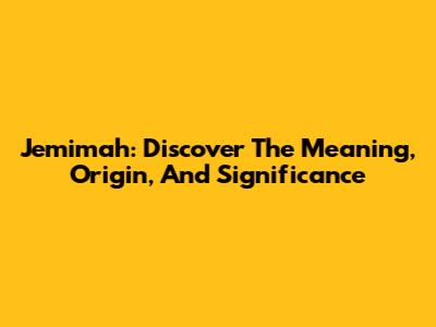 Jemimah: Discover The Meaning, Origin, And Significance