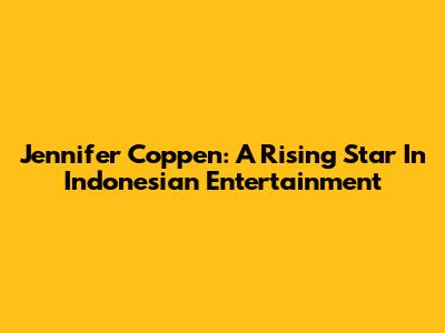 Jennifer Coppen: A Rising Star In Indonesian Entertainment