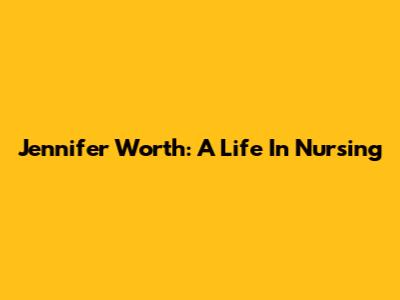 Jennifer Worth: A Life In Nursing