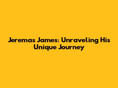 Jeremas James: Unraveling His Unique Journey