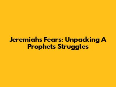 Jeremiah's Fears: Unpacking A Prophet's Struggles