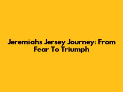 Jeremiah's Jersey Journey: From Fear To Triumph