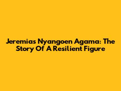 Jeremias Nyangoen Agama: The Story Of A Resilient Figure