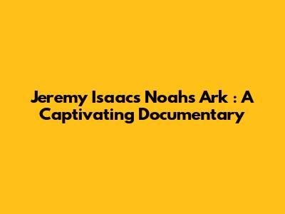 Jeremy Isaacs' *Noah's Ark*: A Captivating Documentary