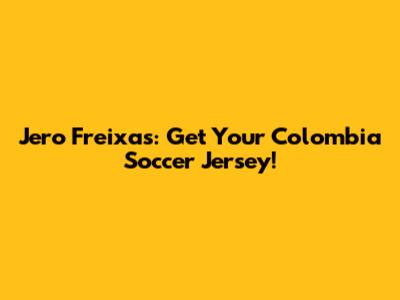 Jero Freixas: Get Your Colombia Soccer Jersey!