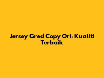 Jersey Gred Copy Ori: Kualiti Terbaik