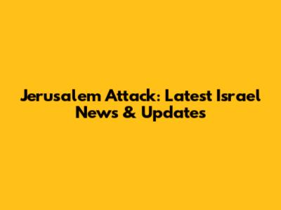 Jerusalem Attack: Latest Israel News & Updates