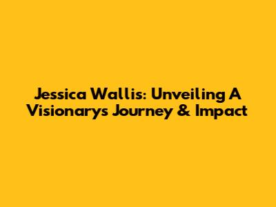 Jessica Wallis: Unveiling A Visionary's Journey & Impact