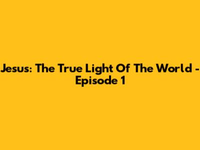 Jesus: The True Light Of The World - Episode 1
