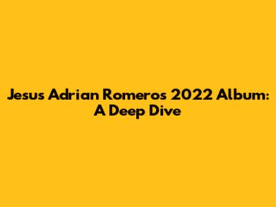 Jesus Adrian Romero's 2022 Album: A Deep Dive