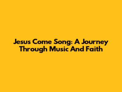 Jesus Come Song: A Journey Through Music And Faith