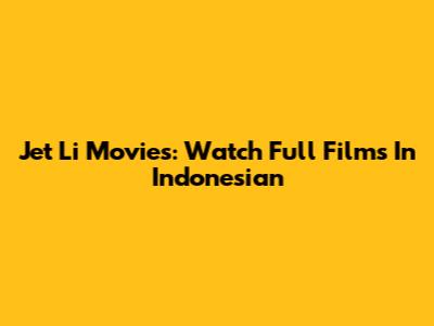 Jet Li Movies: Watch Full Films In Indonesian