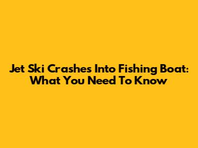 Jet Ski Crashes Into Fishing Boat: What You Need To Know